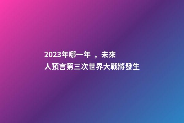 2023年哪一年，未來人預言第三次世界大戰將發生-第1張-觀點-玄機派